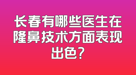 长春有哪些医生在隆鼻技术方面表现出色？