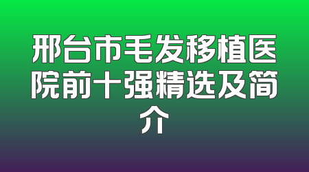 邢台市毛发移植医院前十强精选及简介