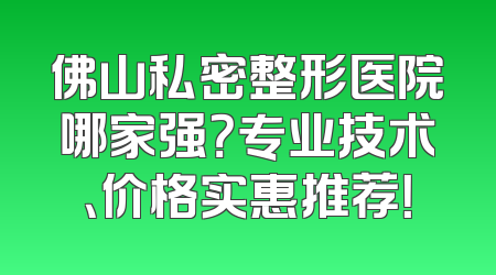 佛山私密整形医院哪家强？专业技术、价格实惠推荐！
