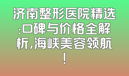 济南整形医院精选：口碑与价格全解析，海峡美容领航！