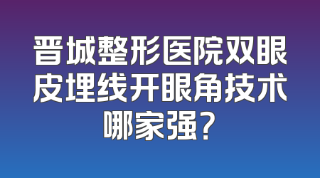 晋城整形医院双眼皮埋线开眼角技术哪家强？