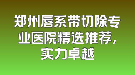 郑州唇系带切除专业医院精选推荐，实力卓越