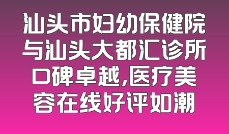 汕头市妇幼保健院与汕头大都汇诊所口碑卓越，医疗美容在线好评如潮