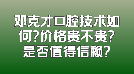 邓克才口腔技术如何？价格贵不贵？是否值得信赖？