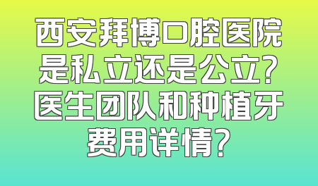 西安拜博口腔医院是私立还是公立？医生团队和种植牙费用详情？
