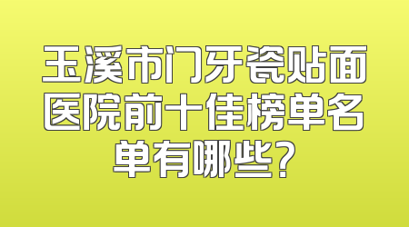 玉溪市门牙瓷贴面医院前十佳榜单名单有哪些？