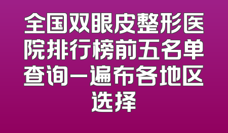 全国双眼皮整形医院排行榜前五名单查询_遍布各地区选择