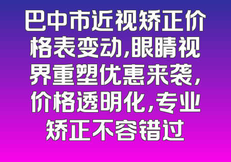 巴中市近视矫正价格表变动，眼睛视界重塑优惠来袭，价格透明化，专业矫正不容错过