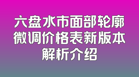六盘水市面部轮廓微调价格表新版本解析介绍