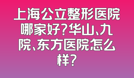 上海公立整形医院哪家好？华山、九院、东方医院怎么样？