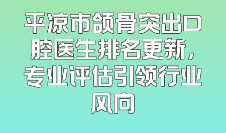 平凉市颌骨突出口腔医生排名更新，专业评估引领行业风向