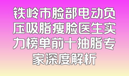 铁岭市脸部电动负压吸脂瘦脸医生实力榜单前十抽脂专家深度解析