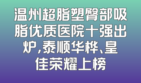 温州超脂塑臀部吸脂优质医院十强出炉，泰顺华桦、皇佳荣耀上榜