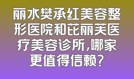 丽水樊承红美容整形医院和芘丽芙医疗美容诊所，哪家更值得信赖？