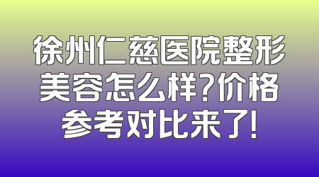徐州仁慈医院整形美容怎么样？价格参考对比来了！