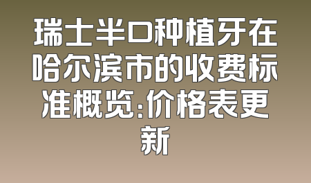 瑞士半口种植牙在哈尔滨市的收费标准概览：价格表更新