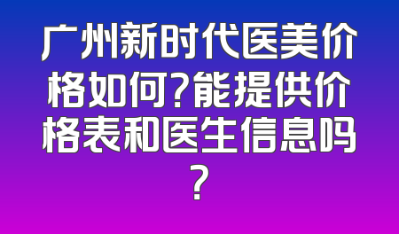 广州新时代医美价格如何？能提供价格表和医生信息吗？