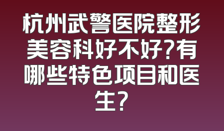杭州武警医院整形美容科好不好？有哪些特色项目和医生？