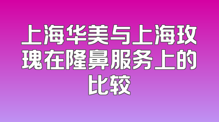上海华美与上海玫瑰在隆鼻服务上的比较