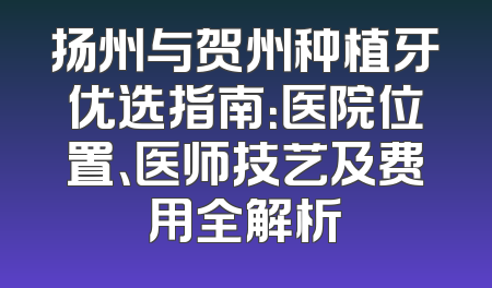 扬州与贺州种植牙优选指南：医院位置、医师技艺及费用全解析