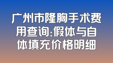 广州市隆胸手术费用查询：假体与自体填充价格明细