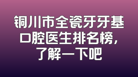 铜川市全瓷牙牙基口腔医生排名榜，了解一下吧