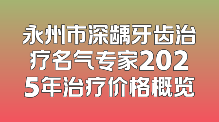 永州市深龋牙齿治疗名气专家2025年治疗价格概览