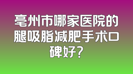 亳州市哪家医院的腿吸脂减肥手术口碑好？