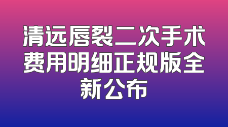 清远唇裂二次手术费用明细正规版全新公布
