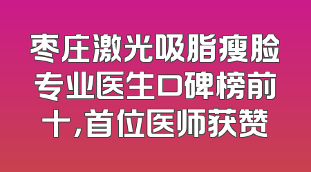 枣庄激光吸脂瘦脸专业医生口碑榜前十，首位医师获赞