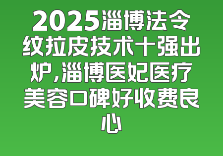 2025淄博法令纹拉皮技术十强出炉，淄博医妃医疗美容口碑好收费良心