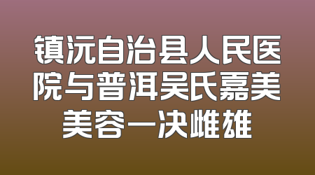 镇沅自治县人民医院与普洱吴氏嘉美美容一决雌雄