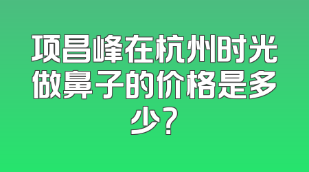项昌峰在杭州时光做鼻子的价格是多少？