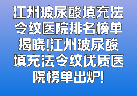 江州玻尿酸填充法令纹医院排名榜单揭晓！江州玻尿酸填充法令纹优质医院榜单出炉！