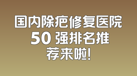 国内除疤修复医院 50 强排名推荐来啦！
