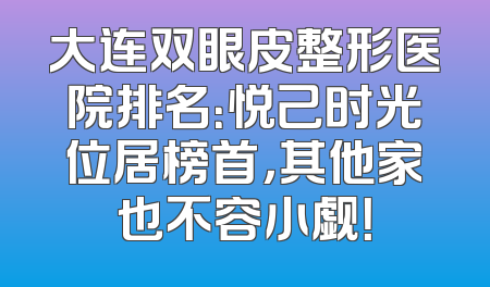 大连双眼皮整形医院排名：悦己时光位居榜首，其他家也不容小觑！