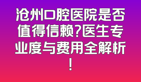 沧州口腔医院是否值得信赖？医生专业度与费用全解析！