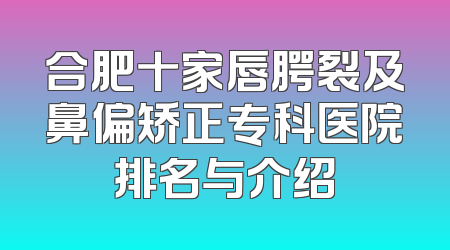 合肥十家唇腭裂及鼻偏矫正专科医院排名与介绍