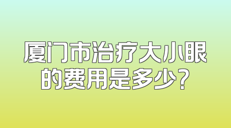 厦门市治疗大小眼的费用是多少？
