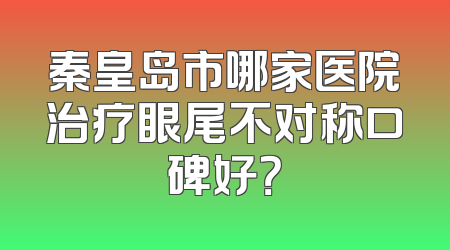 秦皇岛市哪家医院治疗眼尾不对称口碑好？