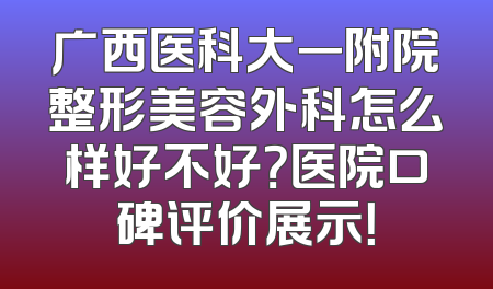 广西医科大一附院整形美容外科怎么样好不好？医院口碑评价展示！