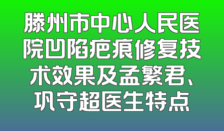 滕州市中心人民医院凹陷疤痕修复技术效果及孟繁君、巩守超医生特点