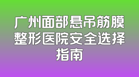 广州面部悬吊筋膜整形医院安全选择指南