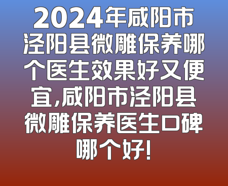 2024年咸阳市泾阳县微雕保养哪个医生效果好又便宜，咸阳市泾阳县微雕保养医生口碑哪个好!