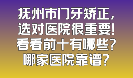 抚州市门牙矫正，选对医院很重要！看看前十有哪些？哪家医院靠谱？