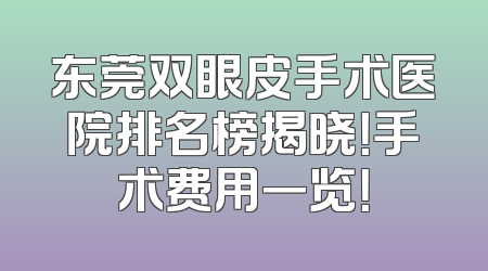 东莞双眼皮手术医院排名榜揭晓！手术费用一览！