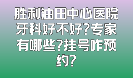 胜利油田中心医院牙科好不好？专家有哪些？挂号咋预约？