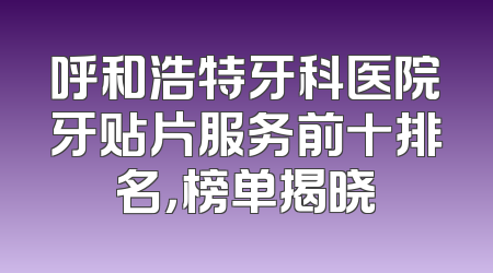 呼和浩特牙科医院牙贴片服务前十排名，榜单揭晓