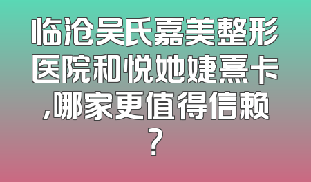 临沧吴氏嘉美整形医院和悦她婕熹卡，哪家更值得信赖？