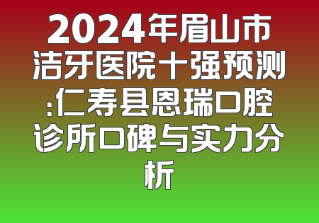 2024年眉山市洁牙医院十强预测：仁寿县恩瑞口腔诊所口碑与实力分析